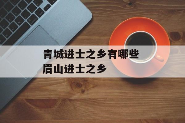 青城进士之乡有哪些 眉山进士之乡-第1张图片-