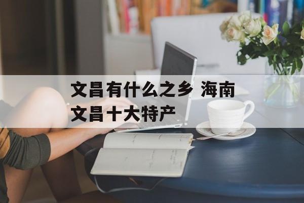 文昌有什么之乡 海南文昌十大特产-第1张图片-