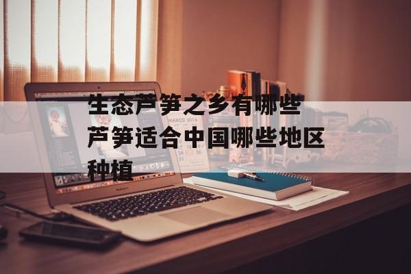 生态芦笋之乡有哪些 芦笋适合中国哪些地区种植-第1张图片-