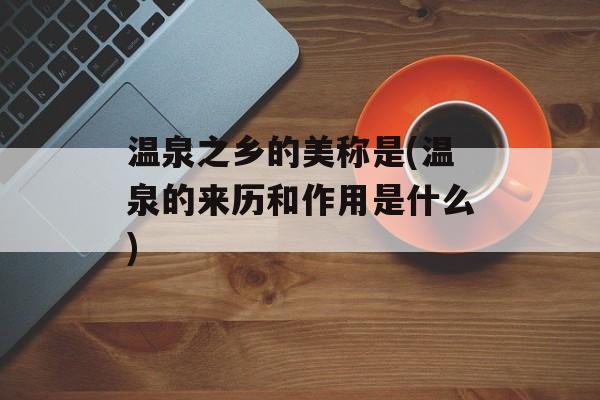 温泉之乡的美称是(温泉的来历和作用是什么)-第1张图片-