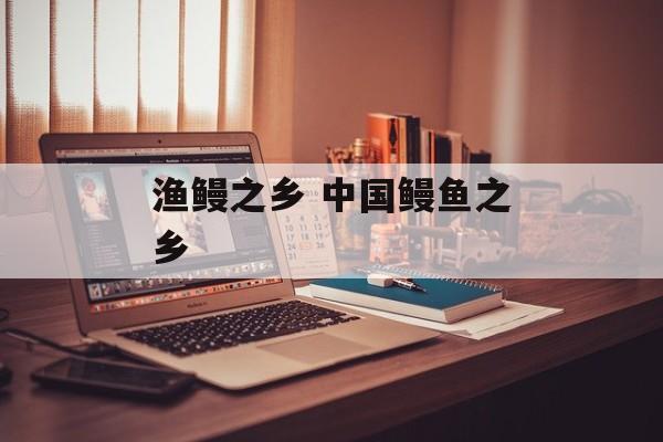 渔鳗之乡 中国鳗鱼之乡-第1张图片-