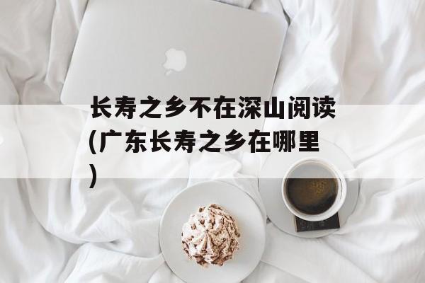 长寿之乡不在深山阅读(广东长寿之乡在哪里)-第1张图片-