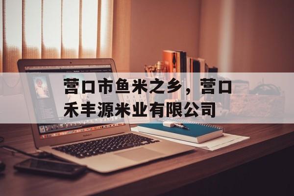 营口市鱼米之乡，营口禾丰源米业有限公司-第1张图片-