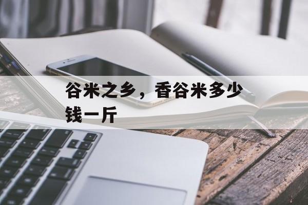 谷米之乡，香谷米多少钱一斤-第1张图片-