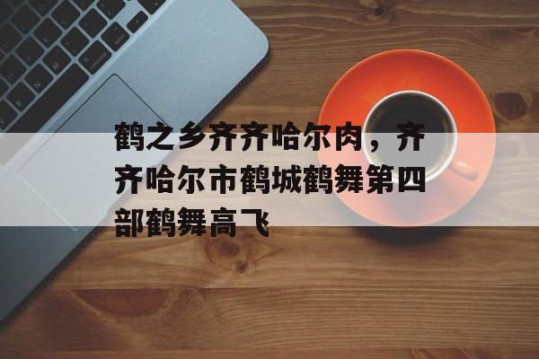 鹤之乡齐齐哈尔肉，齐齐哈尔市鹤城鹤舞第四部鹤舞高飞-第1张图片-