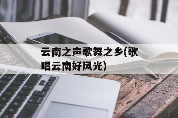 云南之声歌舞之乡(歌唱云南好风光)-第1张图片-