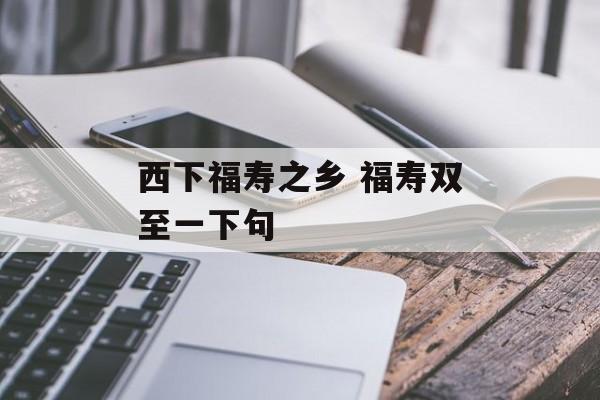 西下福寿之乡 福寿双至一下句-第1张图片-