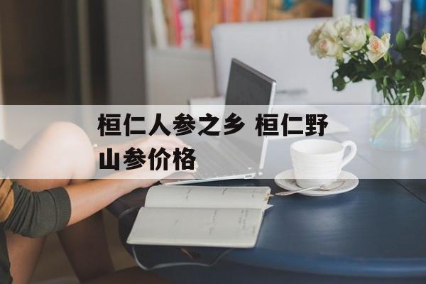桓仁人参之乡 桓仁野山参价格-第1张图片-