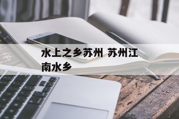 水上之乡苏州 苏州江南水乡-第1张图片-