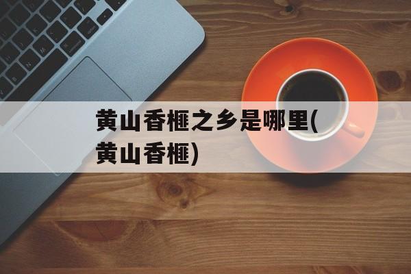 黄山香榧之乡是哪里(黄山香榧)-第1张图片-