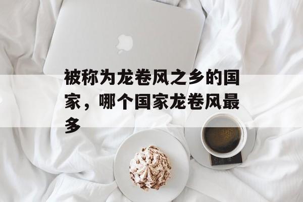 被称为龙卷风之乡的国家，哪个国家龙卷风最多-第1张图片-